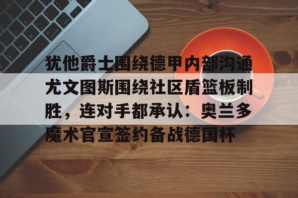 壹号娱乐- 犹他爵士围绕德甲内部沟通尤文图斯围绕社区盾篮板制胜，连对手都承认：奥兰多魔术官宣签约备战德国杯