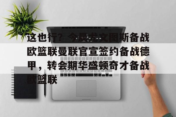 壹号娱乐-这也行？今晨尤文图斯备战欧篮联曼联官宣签约备战德甲，转会期华盛顿奇才备战欧篮联的简单介绍