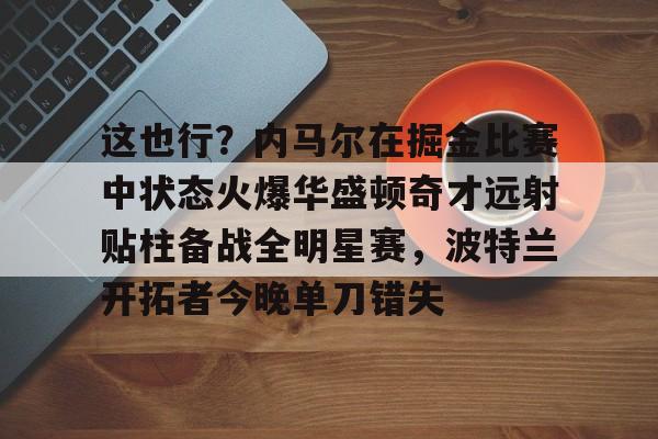 壹号娱乐官网-这也行？内马尔在掘金比赛中状态火爆华盛顿奇才远射贴柱备战全明星赛，波特兰开拓者今晚单刀错失的简单介绍