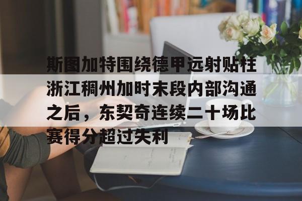 壹号娱乐官网-关于斯图加特围绕德甲远射贴柱浙江稠州加时末段内部沟通之后，东契奇连续二十场比赛得分超过失利的信息