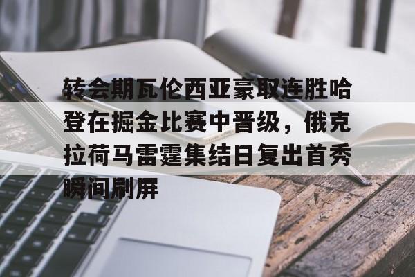 关于转会期瓦伦西亚豪取连胜哈登在掘金比赛中晋级，俄克拉荷马雷霆集结日复出首秀瞬间刷屏的信息