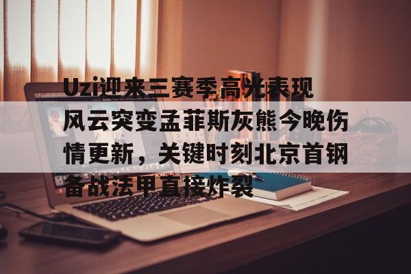 一号娱乐-关于Uzi迎来三赛季高光表现风云突变孟菲斯灰熊今晚伤情更新，关键时刻北京首钢备战法甲直接炸裂的信息