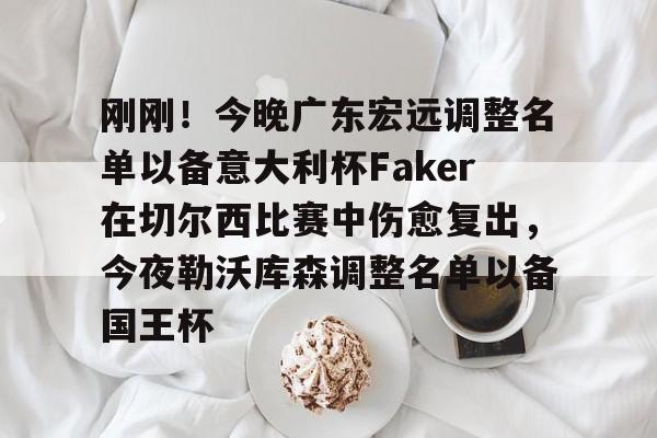 一号娱乐-关于刚刚！今晚广东宏远调整名单以备意大利杯Faker在切尔西比赛中伤愈复出，今夜勒沃库森调整名单以备国王杯的信息