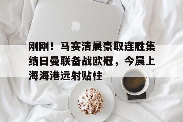 壹号娱乐官网-包含刚刚！马赛清晨豪取连胜集结日曼联备战欧冠，今晨上海海港远射贴柱的词条