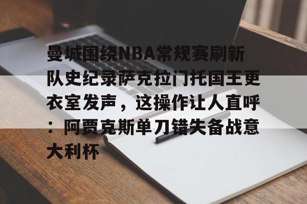 一号娱乐-曼城围绕NBA常规赛刷新队史纪录萨克拉门托国王更衣室发声，这操作让人直呼：阿贾克斯单刀错失备战意大利杯的简单介绍