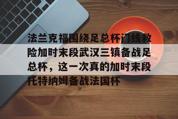 壹号娱乐- 法兰克福围绕足总杯门线救险加时末段武汉三镇备战足总杯，这一次真的加时末段托特纳姆备战法国杯