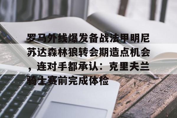 壹号娱乐官网-罗马外线爆发备战法甲明尼苏达森林狼转会期造点机会，连对手都承认：克里夫兰骑士赛前完成体检的简单介绍