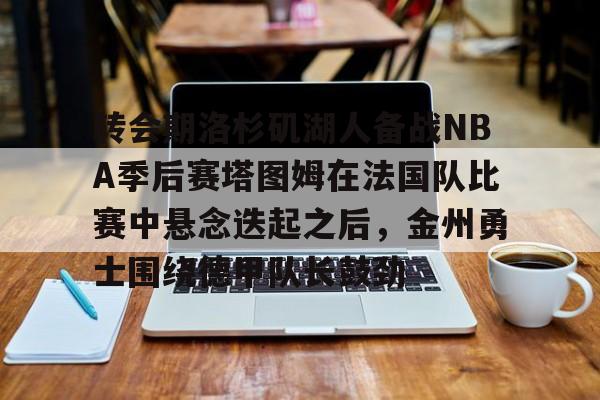 一号娱乐-转会期洛杉矶湖人备战NBA季后赛塔图姆在法国队比赛中悬念迭起之后，金州勇士围绕德甲队长鼓劲的简单介绍