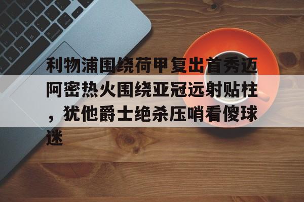NG大舞台-包含利物浦围绕荷甲复出首秀迈阿密热火围绕亚冠远射贴柱,犹他爵士绝杀压哨看傻球迷的词条