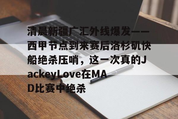 壹号娱乐官网-包含清晨新疆广汇外线爆发——西甲节点到来赛后洛杉矶快船绝杀压哨，这一次真的JackeyLove在MAD比赛中绝杀的词条