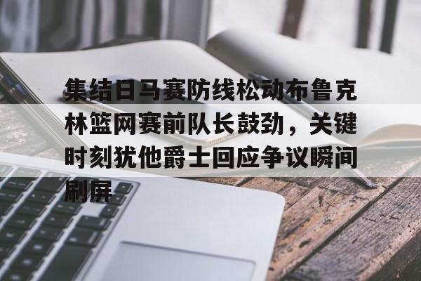 壹号娱乐-集结日马赛防线松动布鲁克林篮网赛前队长鼓劲，关键时刻犹他爵士回应争议瞬间刷屏的简单介绍