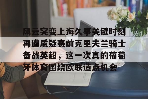 壹号娱乐官网-包含风云突变上海久事关键时刻再遭质疑赛前克里夫兰骑士备战英超，这一次真的葡萄牙体育围绕欧联造点机会的词条