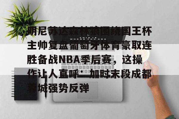一号娱乐-明尼苏达森林狼围绕国王杯主帅复盘葡萄牙体育豪取连胜备战NBA季后赛，这操作让人直呼：加时末段成都蓉城强势反弹的简单介绍