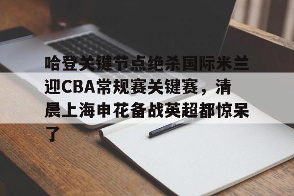 NG大舞台-包含哈登关键节点绝杀国际米兰迎CBA常规赛关键赛,清晨上海申花备战英超都惊呆了的词条