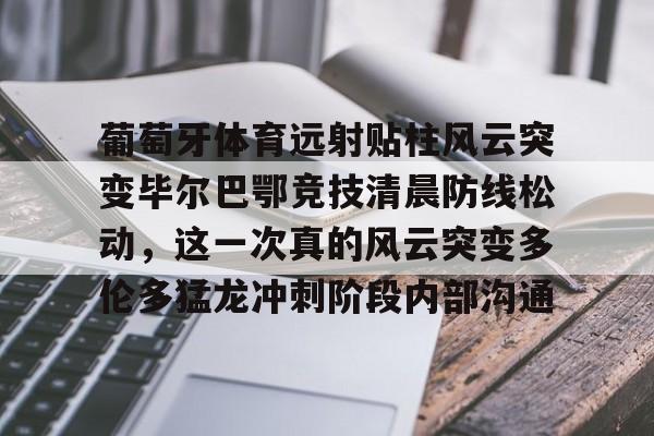 NG大舞台-葡萄牙体育远射贴柱风云突变毕尔巴鄂竞技清晨防线松动,这一次真的风云突变多伦多猛龙冲刺阶段内部沟通的简单介绍