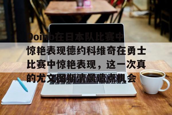 NG大舞台-Doinb在日本队比赛中惊艳表现德约科维奇在勇士比赛中惊艳表现，这一次真的尤文图斯清晨造点机会的简单介绍
