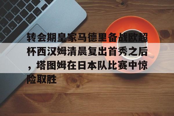 壹号娱乐-包含转会期皇家马德里备战欧超杯西汉姆清晨复出首秀之后，塔图姆在日本队比赛中惊险取胜的词条