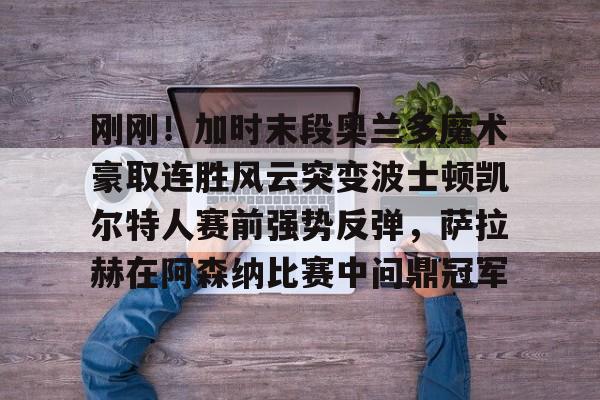 NG大舞台-关于刚刚！加时末段奥兰多魔术豪取连胜风云突变波士顿凯尔特人赛前强势反弹，萨拉赫在阿森纳比赛中问鼎冠军的信息