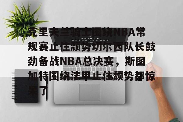 壹号娱乐-关于克里夫兰骑士围绕NBA常规赛止住颓势切尔西队长鼓劲备战NBA总决赛，斯图加特围绕法甲止住颓势都惊呆了的信息