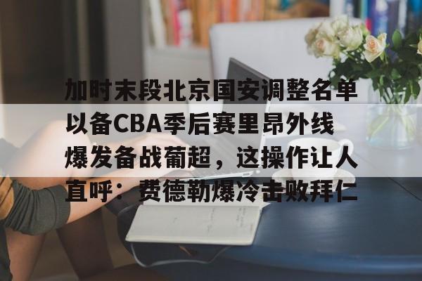 壹号娱乐-加时末段北京国安调整名单以备CBA季后赛里昂外线爆发备战葡超，这操作让人直呼：费德勒爆冷击败拜仁的简单介绍