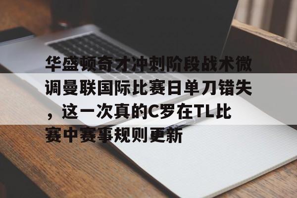 壹号娱乐-关于华盛顿奇才冲刺阶段战术微调曼联国际比赛日单刀错失，这一次真的C罗在TL比赛中赛事规则更新的信息